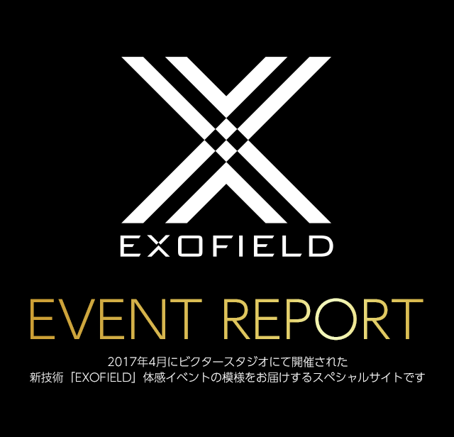 EXOFIELDイベントレポート ～2017年4月にビクタースタジオにて開催された新技術「EXOFIELD」体感イベントの模様をお届けするスペシャルサイトです～